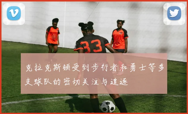 克拉克斯顿受到步行者和勇士等多支球队的密切关注与追逐