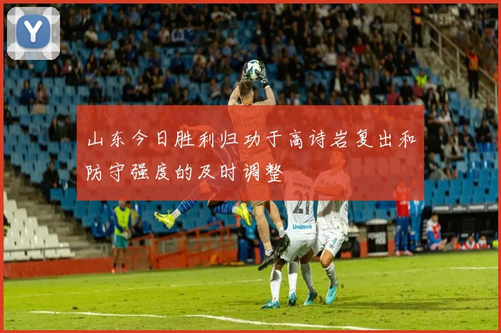 山东今日胜利归功于高诗岩复出和防守强度的及时调整