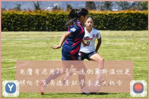 老鹰考虑用23号签选侧翼斯温但更倾向于交易选秀权寻求更大机会