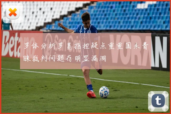 罗体分析罗基指控疑点重重国米青睐裁判问题存明显漏洞