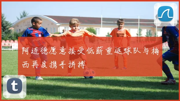 阿连德愿意接受低薪重返球队与梅西再度携手拼搏