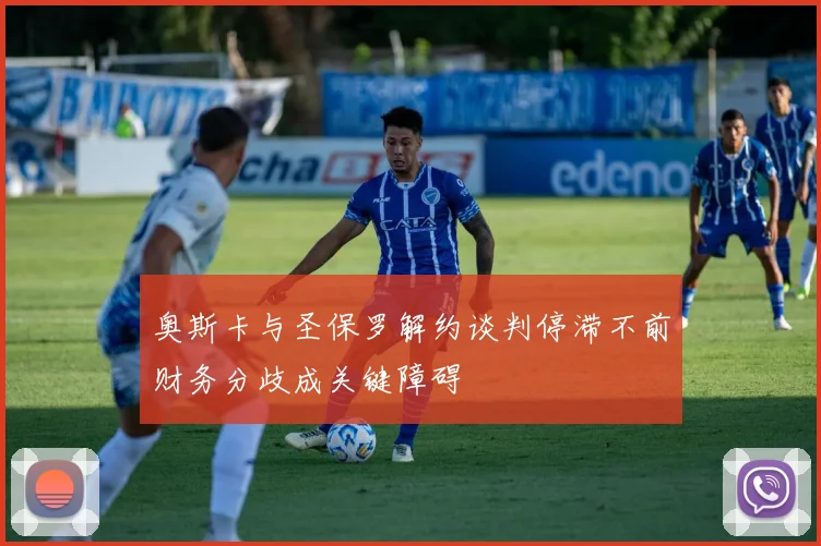 奥斯卡与圣保罗解约谈判停滞不前财务分歧成关键障碍