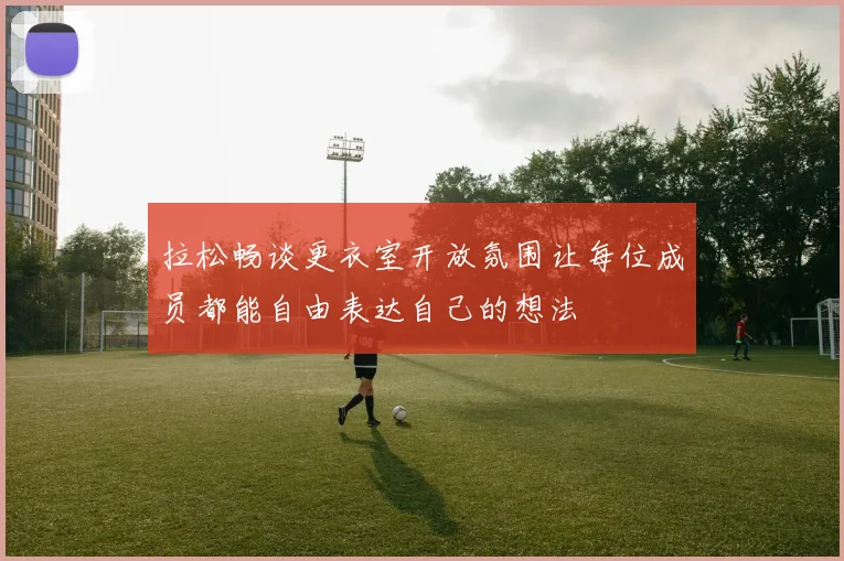 拉松畅谈更衣室开放氛围让每位成员都能自由表达自己的想法