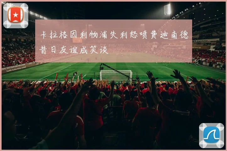 卡拉格因利物浦失利怒喷费迪南德昔日友谊成笑谈