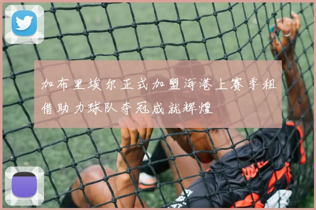 加布里埃尔正式加盟海港上赛季租借助力球队夺冠成就辉煌