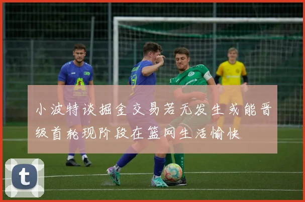 小波特谈掘金交易若无发生或能晋级首轮现阶段在篮网生活愉快