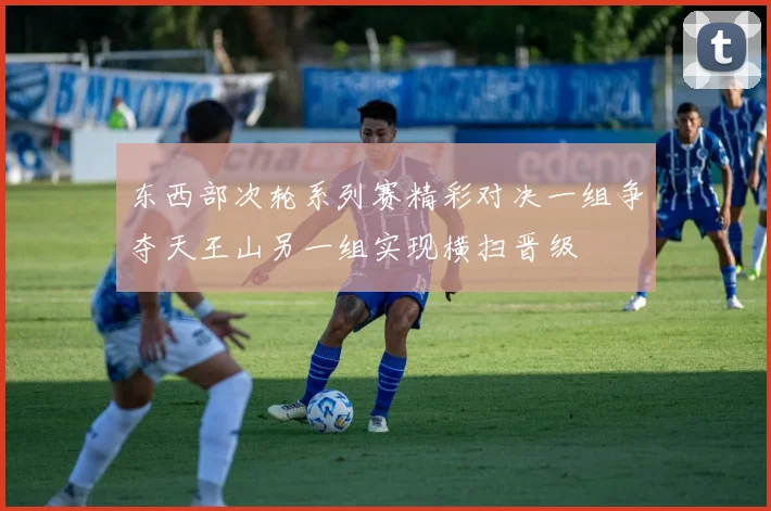 东西部次轮系列赛精彩对决一组争夺天王山另一组实现横扫晋级