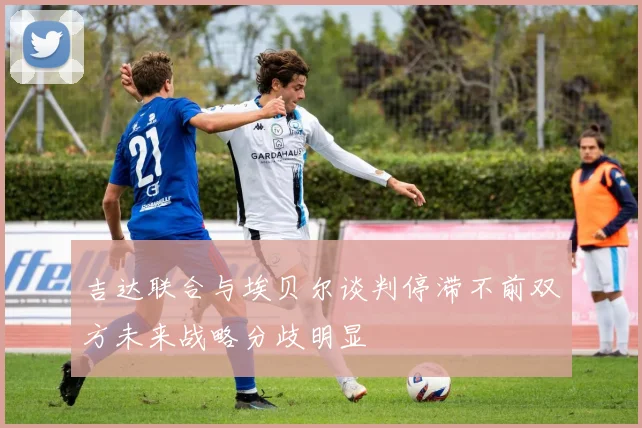 吉达联合与埃贝尔谈判停滞不前双方未来战略分歧明显