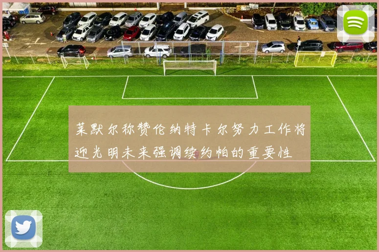 莱默尔称赞伦纳特卡尔努力工作将迎光明未来强调续约帕的重要性