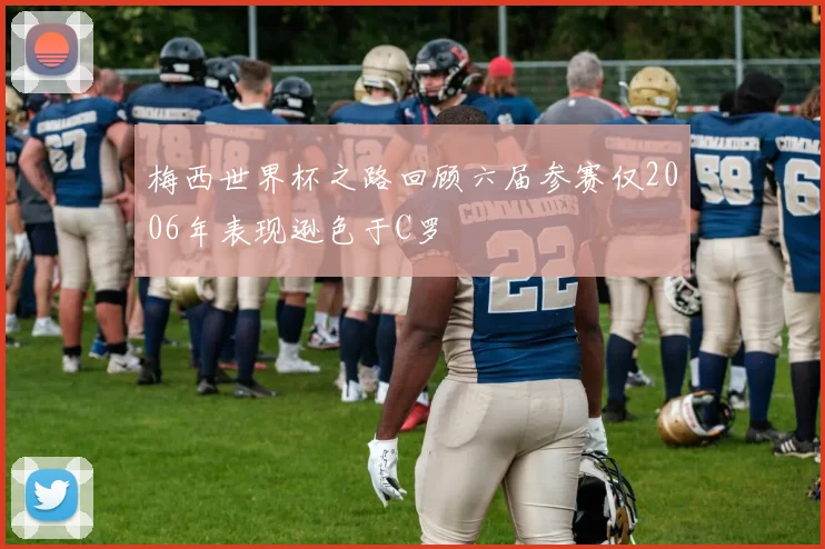梅西世界杯之路回顾六届参赛仅2006年表现逊色于C罗