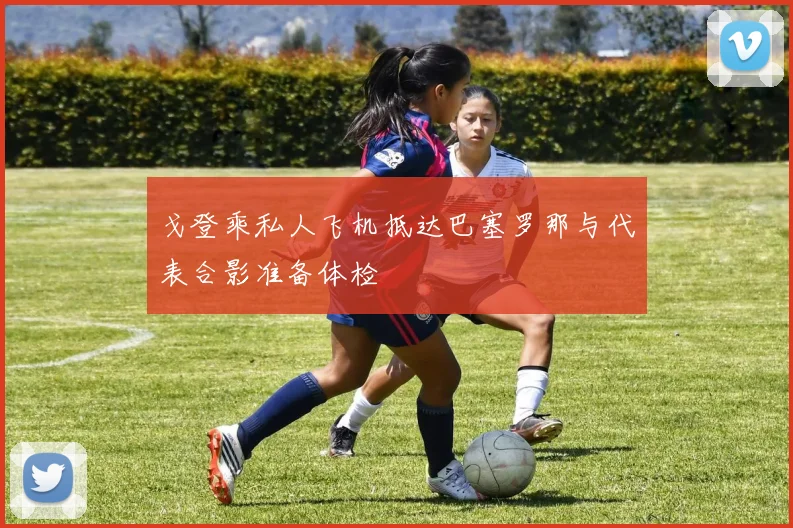 戈登乘私人飞机抵达巴塞罗那与代表合影准备体检