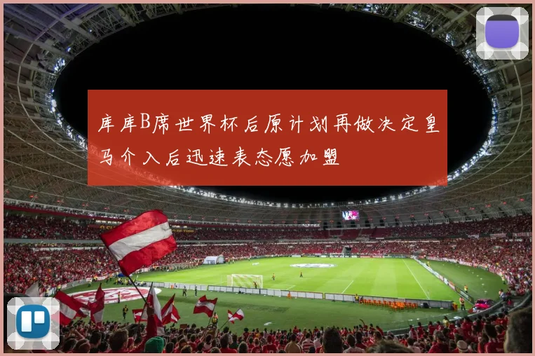 库库B席世界杯后原计划再做决定皇马介入后迅速表态愿加盟