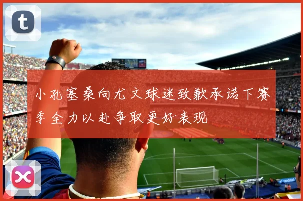 小孔塞桑向尤文球迷致歉承诺下赛季全力以赴争取更好表现