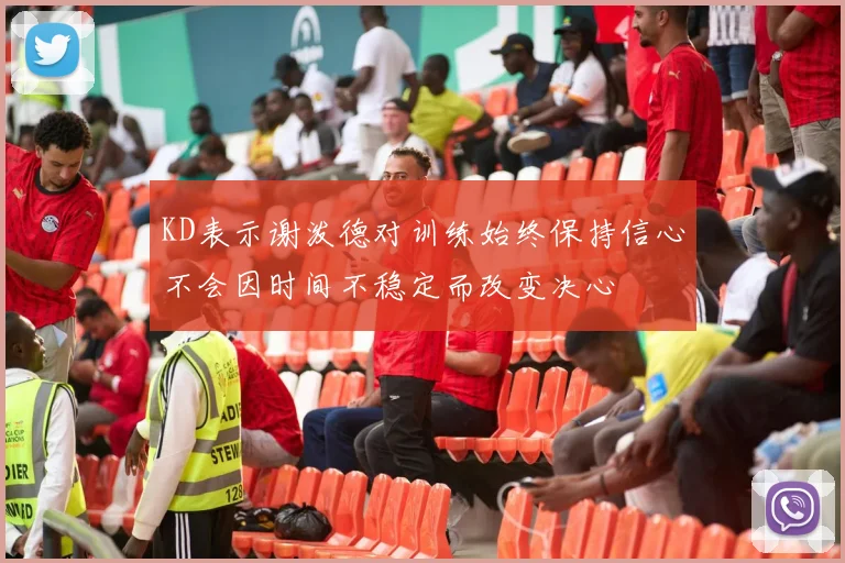 KD表示谢泼德对训练始终保持信心不会因时间不稳定而改变决心