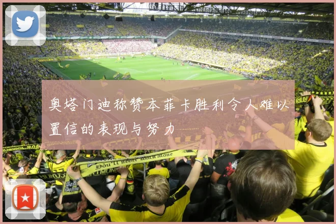 奥塔门迪称赞本菲卡胜利令人难以置信的表现与努力